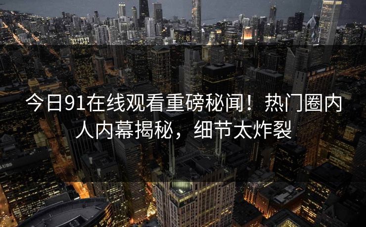 今日91在线观看重磅秘闻！热门圈内人内幕揭秘，细节太炸裂