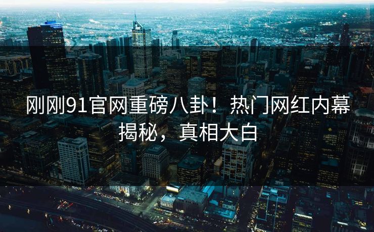 刚刚91官网重磅八卦！热门网红内幕揭秘，真相大白