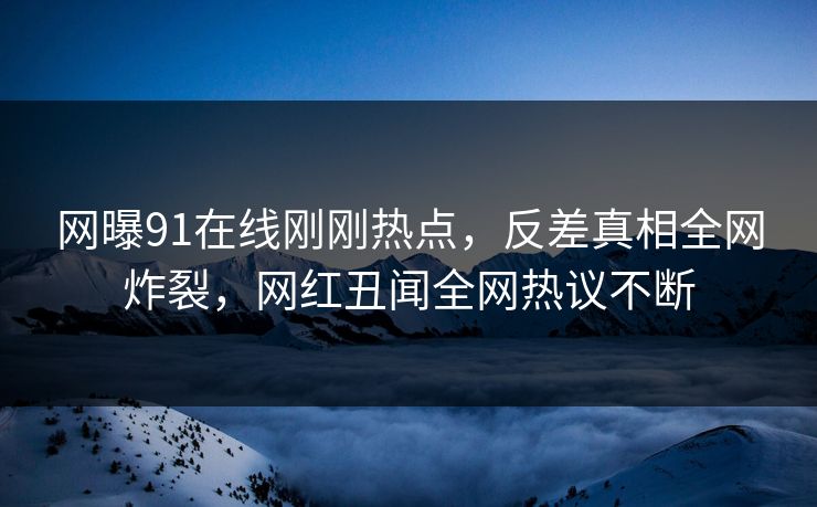 网曝91在线刚刚热点，反差真相全网炸裂，网红丑闻全网热议不断