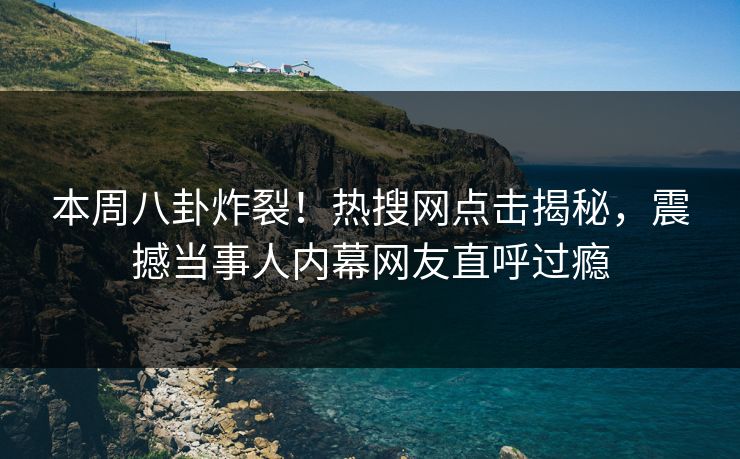 本周八卦炸裂！热搜网点击揭秘，震撼当事人内幕网友直呼过瘾  第1张