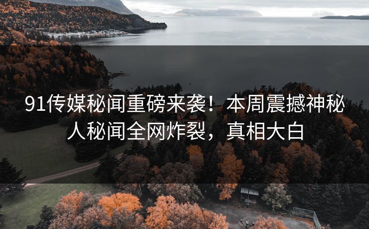 91传媒秘闻重磅来袭！本周震撼神秘人秘闻全网炸裂，真相大白