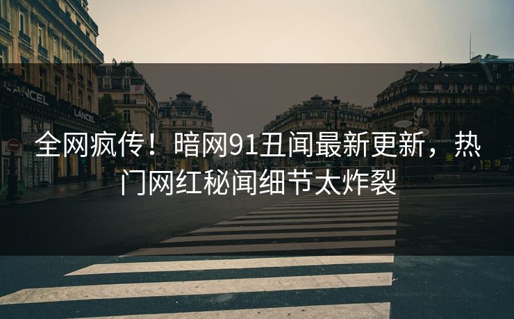 全网疯传！暗网91丑闻最新更新，热门网红秘闻细节太炸裂  第1张