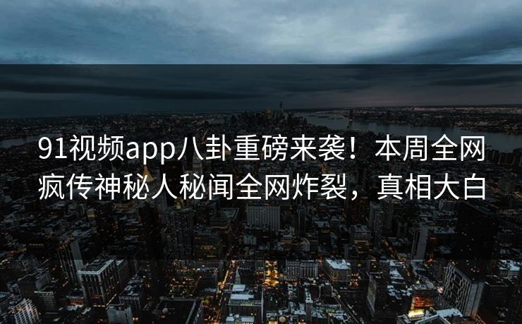 91视频app八卦重磅来袭！本周全网疯传神秘人秘闻全网炸裂，真相大白