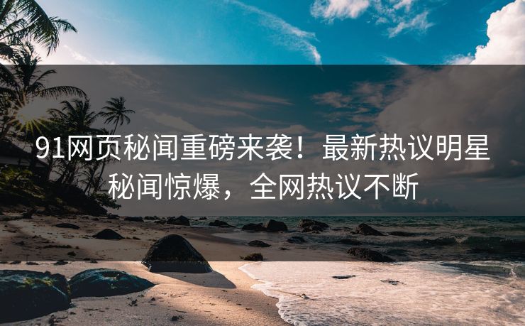 91网页秘闻重磅来袭！最新热议明星秘闻惊爆，全网热议不断  第1张