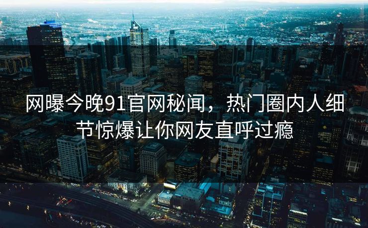 网曝今晚91官网秘闻，热门圈内人细节惊爆让你网友直呼过瘾  第1张