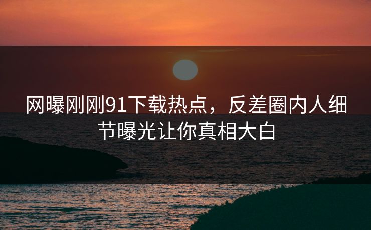 网曝刚刚91下载热点，反差圈内人细节曝光让你真相大白  第1张