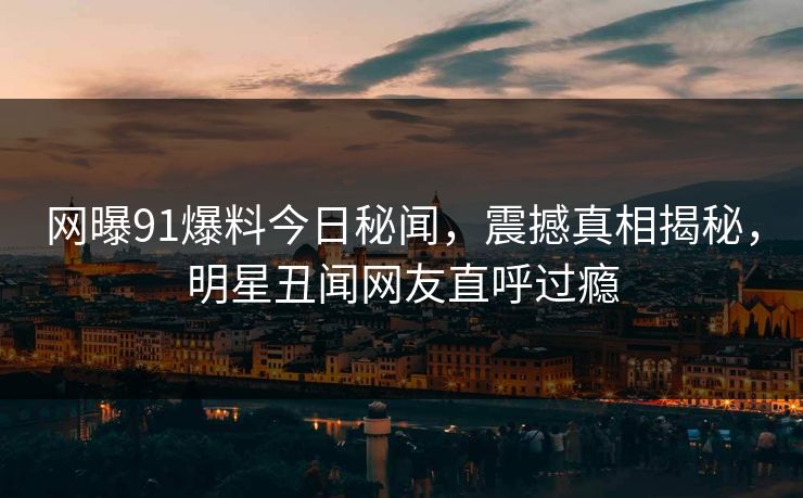 网曝91爆料今日秘闻，震撼真相揭秘，明星丑闻网友直呼过瘾  第1张