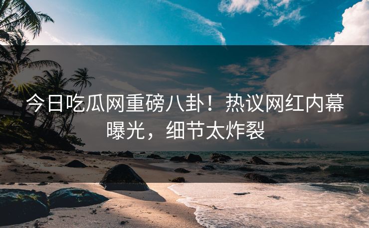 今日吃瓜网重磅八卦！热议网红内幕曝光，细节太炸裂  第1张