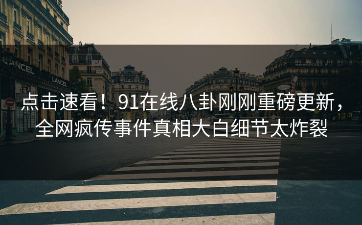 点击速看！91在线八卦刚刚重磅更新，全网疯传事件真相大白细节太炸裂  第1张