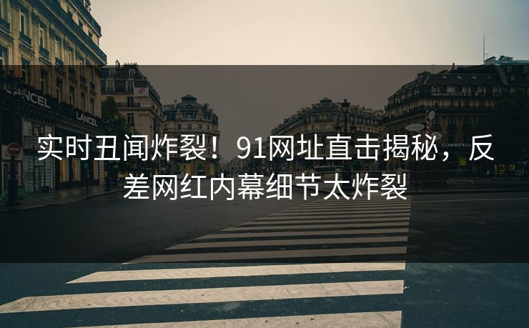 实时丑闻炸裂！91网址直击揭秘，反差网红内幕细节太炸裂  第1张