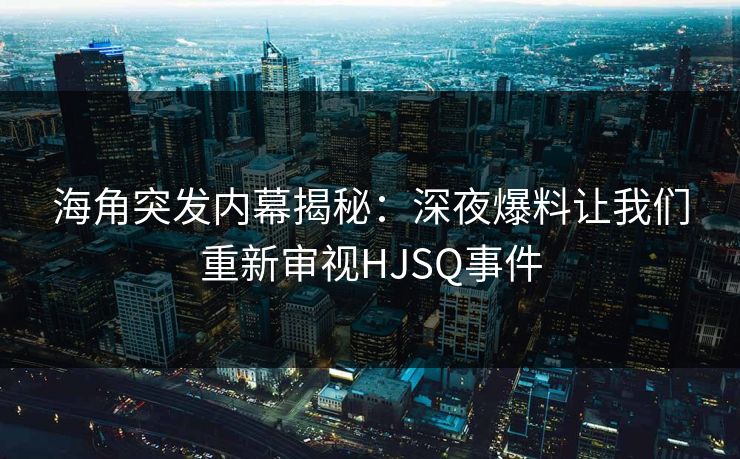 海角突发内幕揭秘：深夜爆料让我们重新审视HJSQ事件  第1张