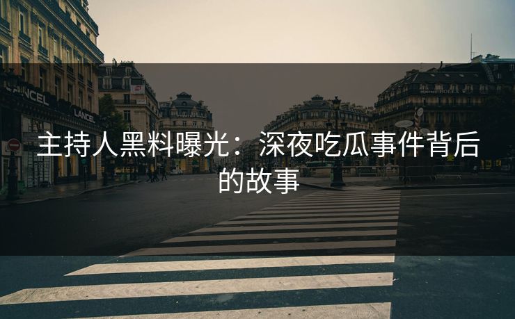 主持人黑料曝光：深夜吃瓜事件背后的故事