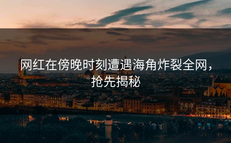 网红在傍晚时刻遭遇海角炸裂全网，抢先揭秘