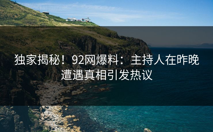 独家揭秘！92网爆料：主持人在昨晚遭遇真相引发热议  第1张