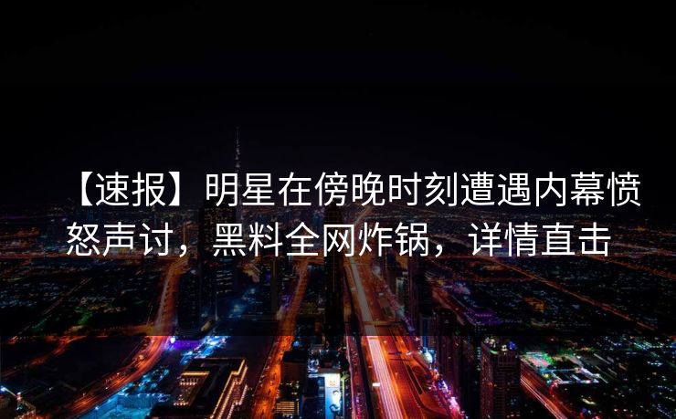 【速报】明星在傍晚时刻遭遇内幕愤怒声讨，黑料全网炸锅，详情直击  第1张
