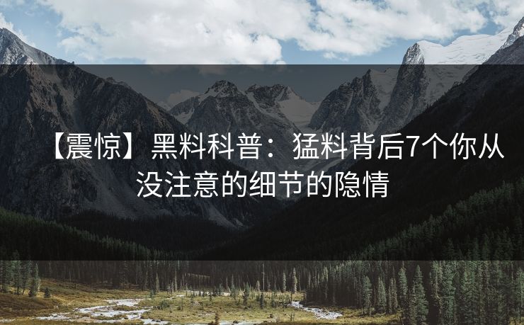 【震惊】黑料科普：猛料背后7个你从没注意的细节的隐情  第1张