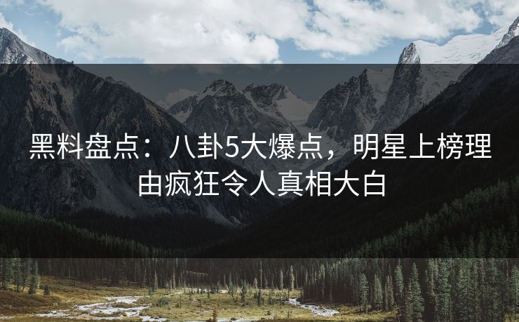 黑料盘点：八卦5大爆点，明星上榜理由疯狂令人真相大白