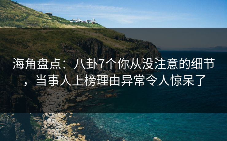 海角盘点：八卦7个你从没注意的细节，当事人上榜理由异常令人惊呆了  第1张