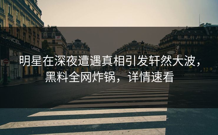 明星在深夜遭遇真相引发轩然大波，黑料全网炸锅，详情速看