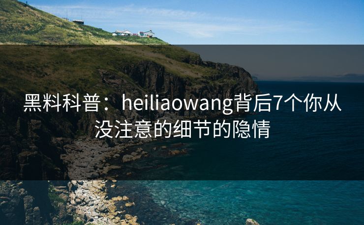 黑料科普：heiliaowang背后7个你从没注意的细节的隐情