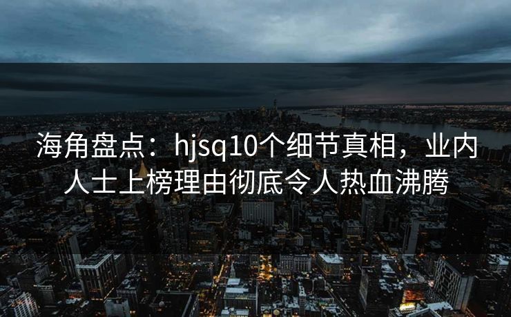 海角盘点：hjsq10个细节真相，业内人士上榜理由彻底令人热血沸腾  第1张