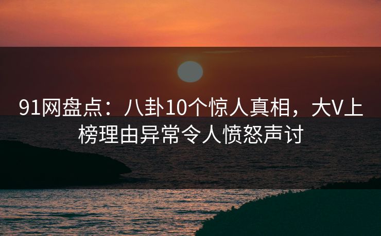 91网盘点：八卦10个惊人真相，大V上榜理由异常令人愤怒声讨  第1张