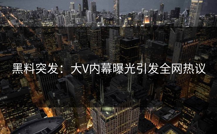 黑料突发：大V内幕曝光引发全网热议