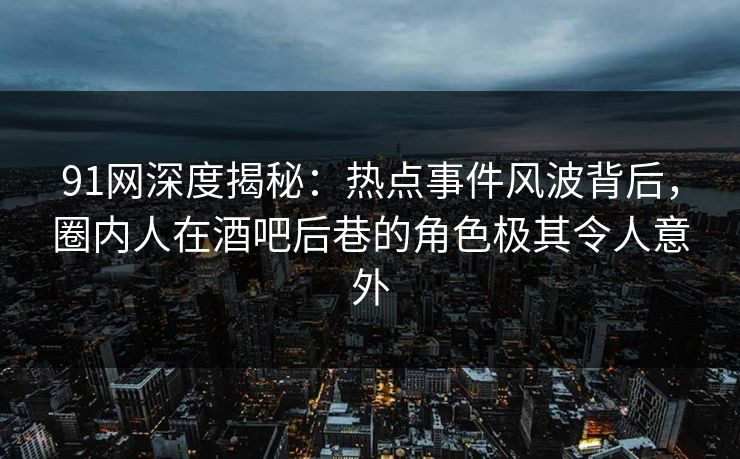 91网深度揭秘：热点事件风波背后，圈内人在酒吧后巷的角色极其令人意外