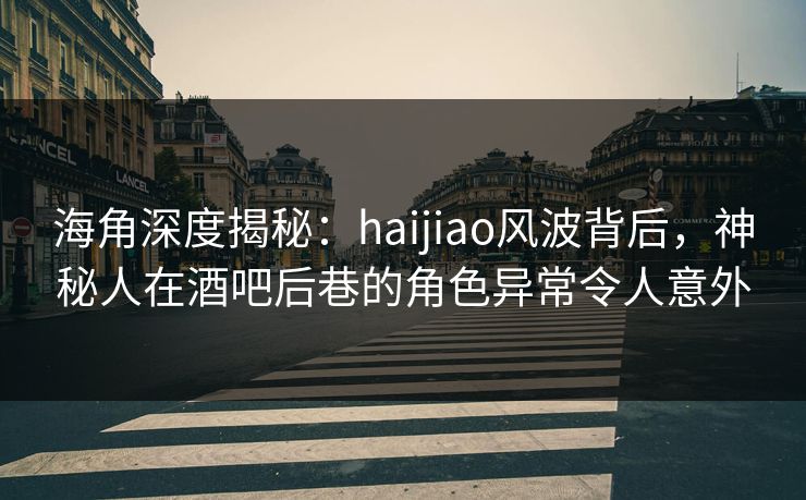 海角深度揭秘：haijiao风波背后，神秘人在酒吧后巷的角色异常令人意外  第1张