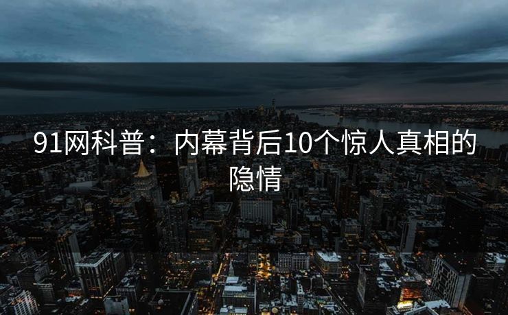 91网科普：内幕背后10个惊人真相的隐情