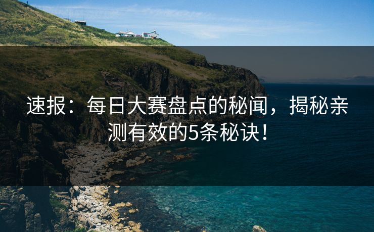 速报：每日大赛盘点的秘闻，揭秘亲测有效的5条秘诀！