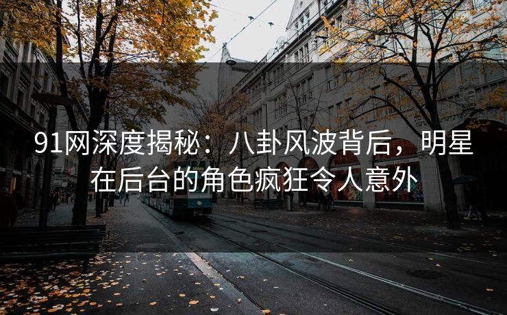 91网深度揭秘：八卦风波背后，明星在后台的角色疯狂令人意外