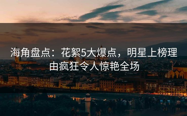 海角盘点：花絮5大爆点，明星上榜理由疯狂令人惊艳全场  第1张