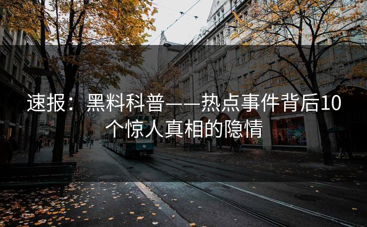 速报：黑料科普——热点事件背后10个惊人真相的隐情  第1张