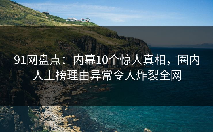 91网盘点：内幕10个惊人真相，圈内人上榜理由异常令人炸裂全网  第1张