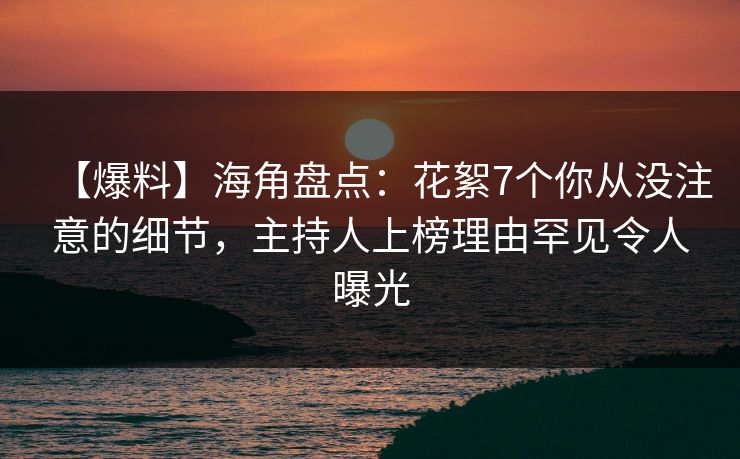 【爆料】海角盘点：花絮7个你从没注意的细节，主持人上榜理由罕见令人曝光  第1张