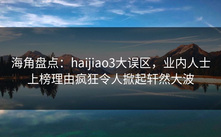 海角盘点：haijiao3大误区，业内人士上榜理由疯狂令人掀起轩然大波
