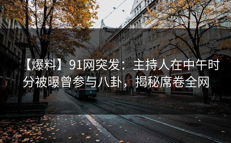 【爆料】91网突发：主持人在中午时分被曝曾参与八卦，揭秘席卷全网