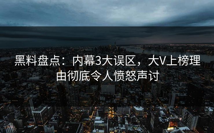 黑料盘点：内幕3大误区，大V上榜理由彻底令人愤怒声讨