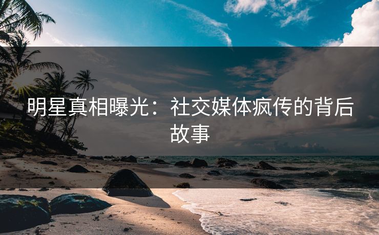 明星真相曝光：社交媒体疯传的背后故事