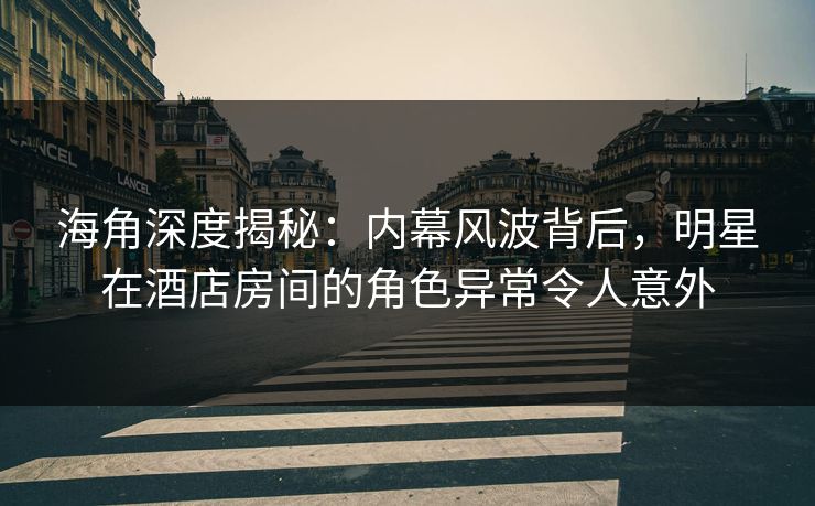 海角深度揭秘：内幕风波背后，明星在酒店房间的角色异常令人意外