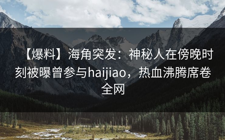 【爆料】海角突发：神秘人在傍晚时刻被曝曾参与haijiao，热血沸腾席卷全网  第1张