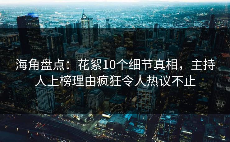 海角盘点：花絮10个细节真相，主持人上榜理由疯狂令人热议不止