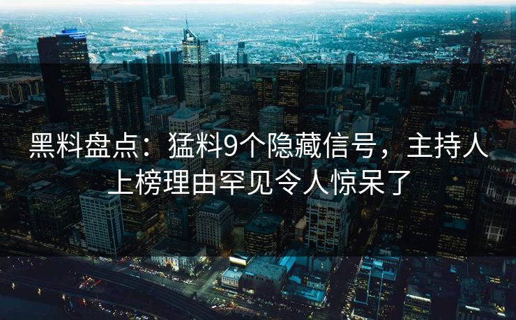 黑料盘点：猛料9个隐藏信号，主持人上榜理由罕见令人惊呆了  第1张