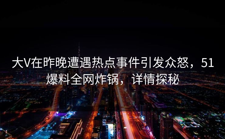 大V在昨晚遭遇热点事件引发众怒，51爆料全网炸锅，详情探秘  第1张