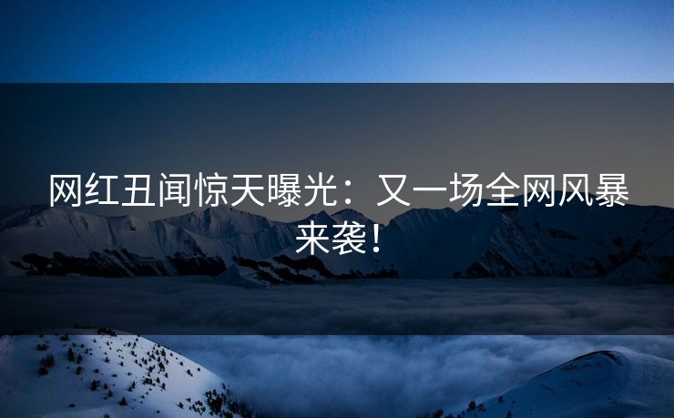网红丑闻惊天曝光：又一场全网风暴来袭！  第1张