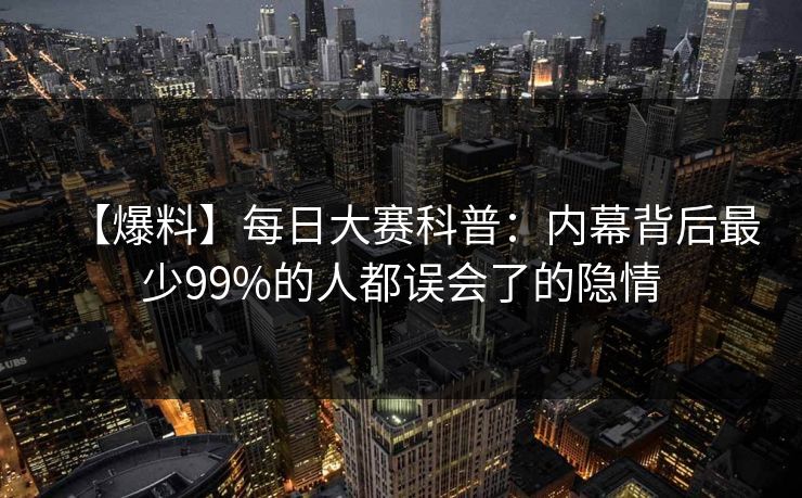 【爆料】每日大赛科普：内幕背后最少99%的人都误会了的隐情