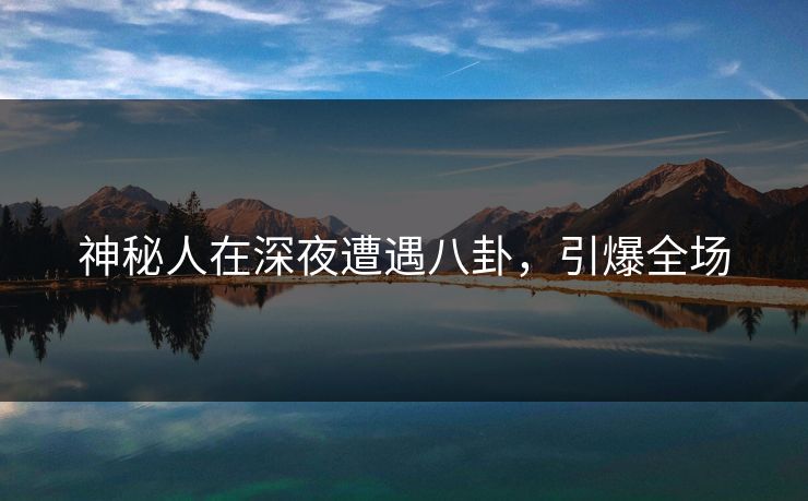 神秘人在深夜遭遇八卦，引爆全场  第1张