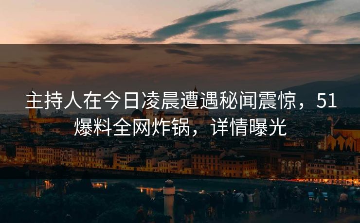 主持人在今日凌晨遭遇秘闻震惊，51爆料全网炸锅，详情曝光  第1张