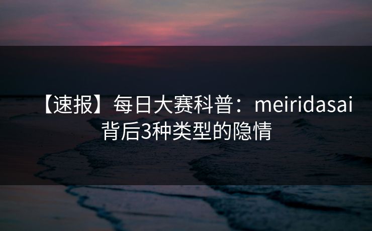 【速报】每日大赛科普：meiridasai背后3种类型的隐情  第1张